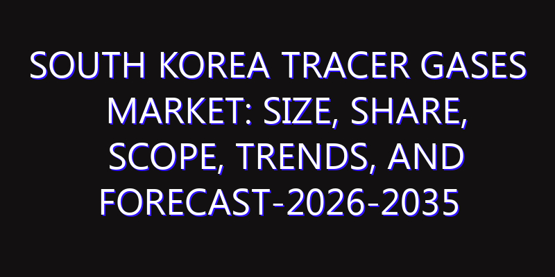 South Korea Tracer Gases Market: Size, Share, Scope, Trends, and Forecast-2026-2035