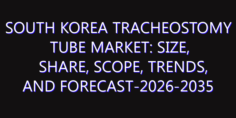 South Korea Tracheostomy Tube Market: Size, Share, Scope, Trends, and Forecast-2026-2035