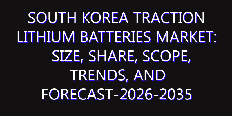 South Korea Traction Lithium Batteries Market: Size, Share, Scope, Trends, and Forecast-2026-2035