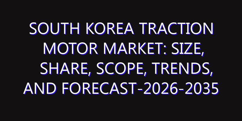 South Korea Traction Motor Market: Size, Share, Scope, Trends, and Forecast-2026-2035
