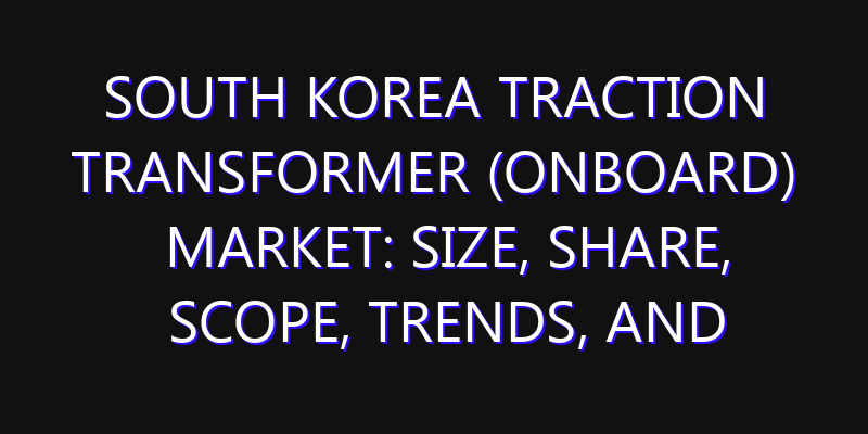 South Korea Traction Transformer (Onboard) Market: Size, Share, Scope, Trends, and Forecast-2026-2035