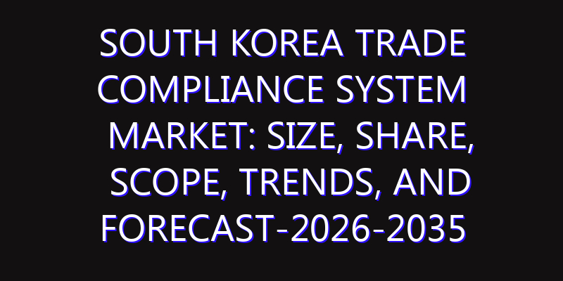 South Korea Trade Compliance System Market: Size, Share, Scope, Trends, and Forecast-2026-2035