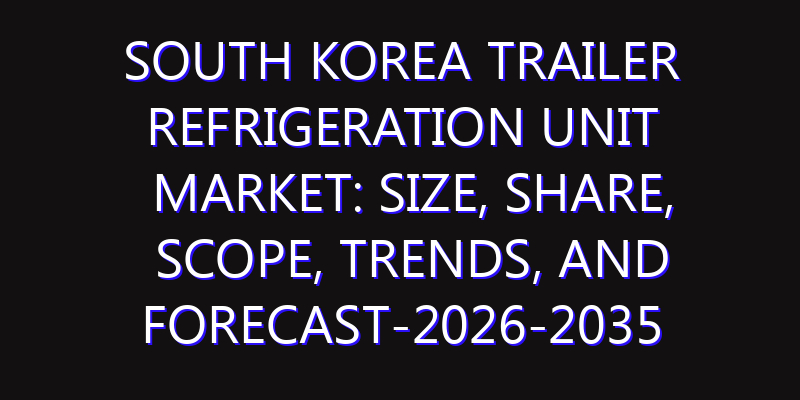 South Korea Trailer Refrigeration Unit Market: Size, Share, Scope, Trends, and Forecast-2026-2035
