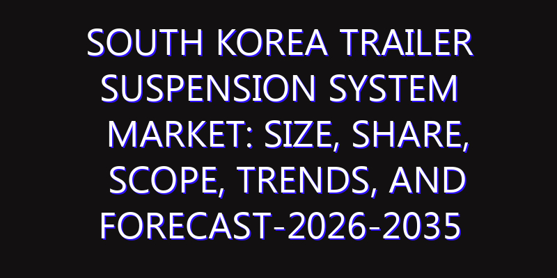 South Korea Trailer Suspension System Market: Size, Share, Scope, Trends, and Forecast-2026-2035