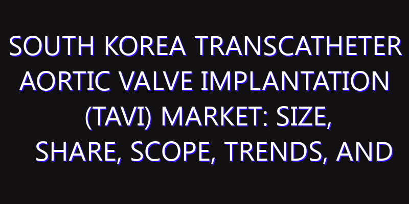 South Korea Transcatheter Aortic Valve Implantation (TAVI) Market: Size, Share, Scope, Trends, and Forecast-2026-2035