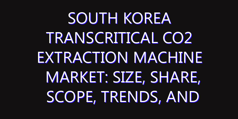 South Korea Transcritical CO2 Extraction Machine Market: Size, Share, Scope, Trends, and Forecast-2026-2035