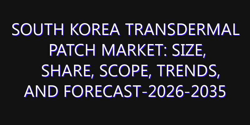 South Korea Transdermal Patch Market: Size, Share, Scope, Trends, and Forecast-2026-2035