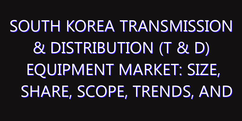 South Korea Transmission & Distribution (T & D) Equipment Market: Size, Share, Scope, Trends, and Forecast-2026-2035