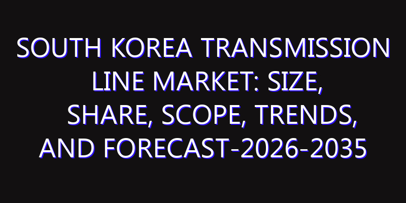 South Korea Transmission Line Market: Size, Share, Scope, Trends, and Forecast-2026-2035