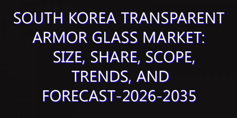 South Korea Transparent Armor Glass Market: Size, Share, Scope, Trends, and Forecast-2026-2035