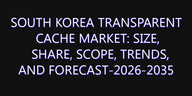South Korea Transparent Cache Market: Size, Share, Scope, Trends, and Forecast-2026-2035