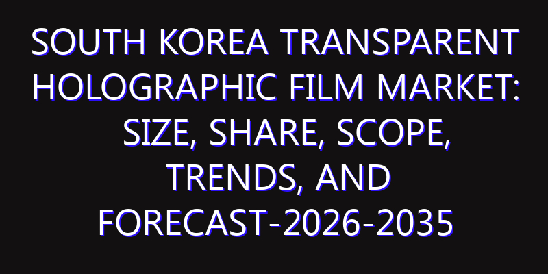 South Korea Transparent Holographic Film Market: Size, Share, Scope, Trends, and Forecast-2026-2035