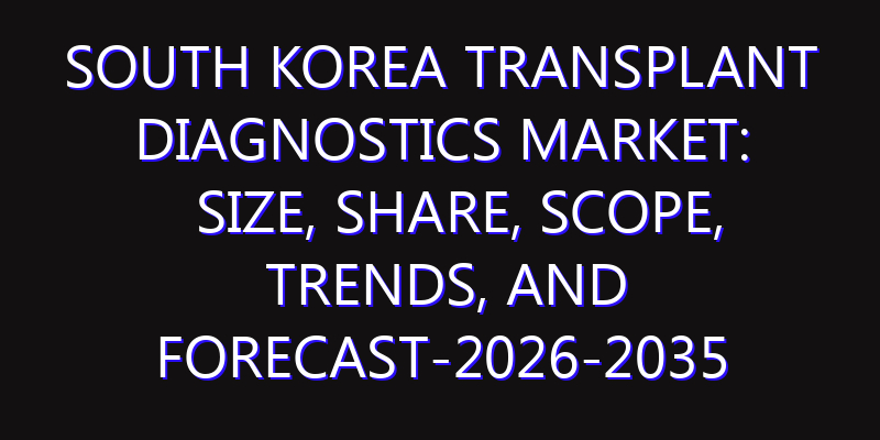 South Korea Transplant Diagnostics Market: Size, Share, Scope, Trends, and Forecast-2026-2035