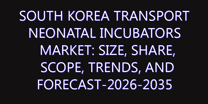 South Korea Transport Neonatal Incubators Market: Size, Share, Scope, Trends, and Forecast-2026-2035
