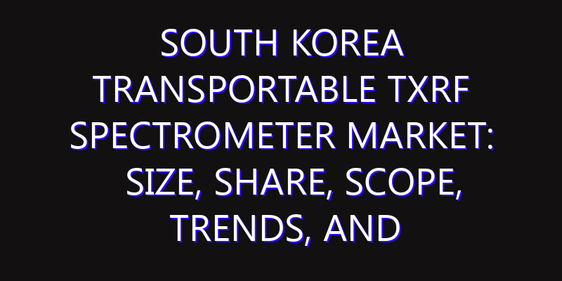 South Korea Transportable TXRF Spectrometer Market: Size, Share, Scope, Trends, and Forecast-2026-2035