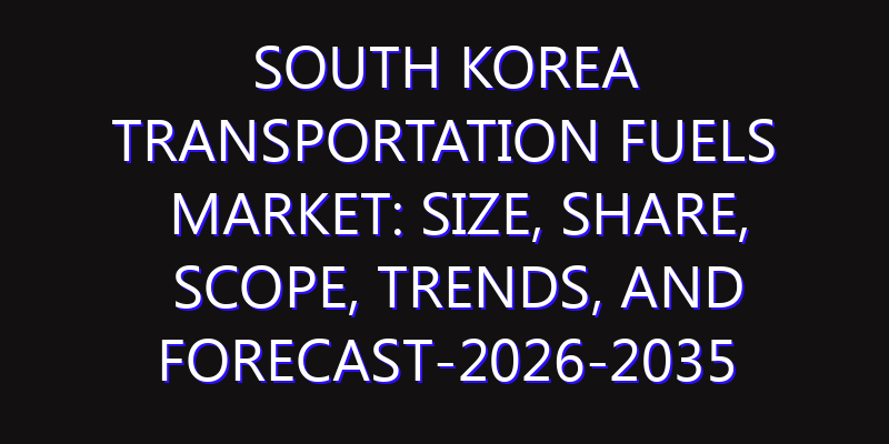 South Korea Transportation Fuels Market: Size, Share, Scope, Trends, and Forecast-2026-2035