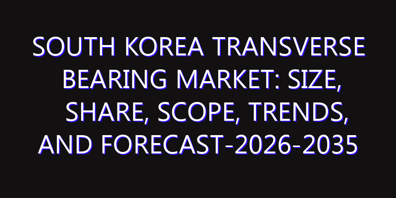 South Korea Transverse Bearing Market: Size, Share, Scope, Trends, and Forecast-2026-2035