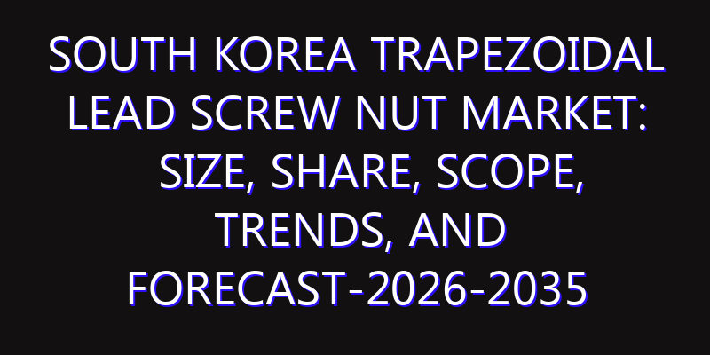 South Korea Trapezoidal Lead Screw Nut Market: Size, Share, Scope, Trends, and Forecast-2026-2035