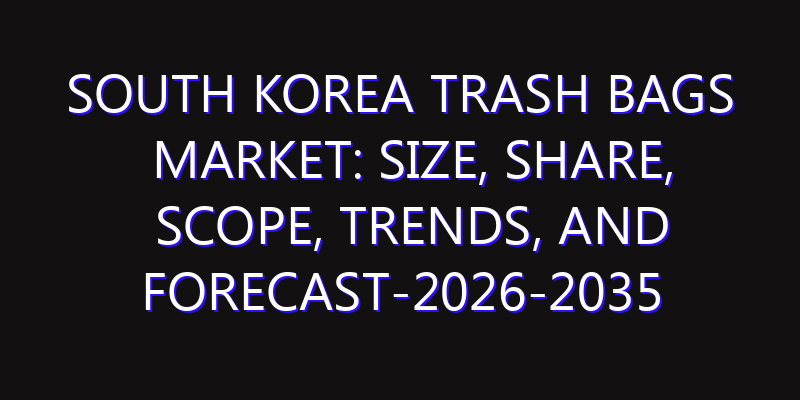 South Korea Trash Bags Market: Size, Share, Scope, Trends, and Forecast-2026-2035