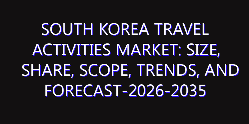 South Korea Travel Activities Market: Size, Share, Scope, Trends, and Forecast-2026-2035