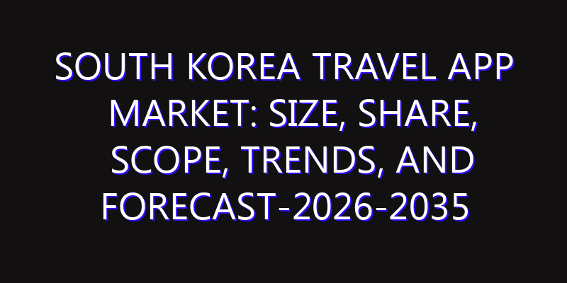 South Korea Travel App Market: Size, Share, Scope, Trends, and Forecast-2026-2035