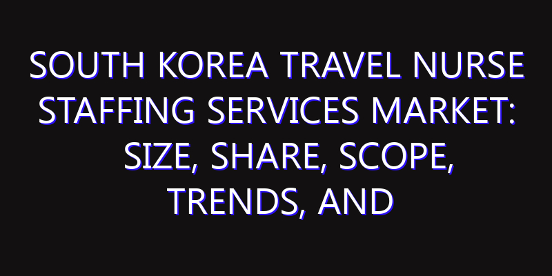 South Korea Travel Nurse Staffing Services Market: Size, Share, Scope, Trends, and Forecast-2026-2035