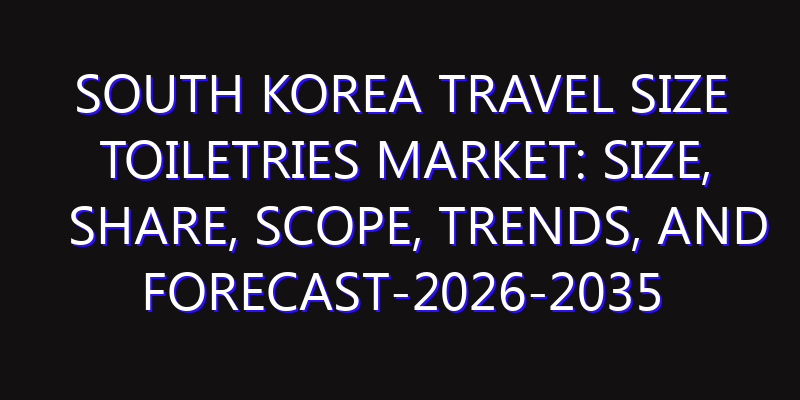 South Korea Travel Size Toiletries Market: Size, Share, Scope, Trends, and Forecast-2026-2035