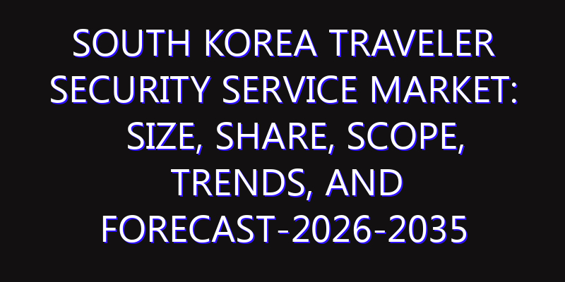 South Korea Traveler Security Service Market: Size, Share, Scope, Trends, and Forecast-2026-2035