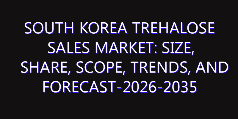 South Korea Trehalose Sales Market: Size, Share, Scope, Trends, and Forecast-2026-2035