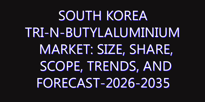 South Korea Tri-n-butylaluminium Market: Size, Share, Scope, Trends, and Forecast-2026-2035