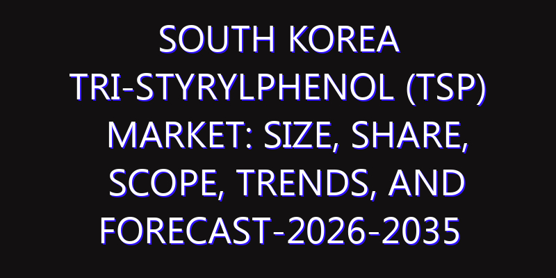 South Korea Tri-Styrylphenol (TSP) Market: Size, Share, Scope, Trends, and Forecast-2026-2035