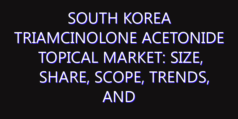 South Korea Triamcinolone Acetonide Topical Market: Size, Share, Scope, Trends, and Forecast-2026-2035