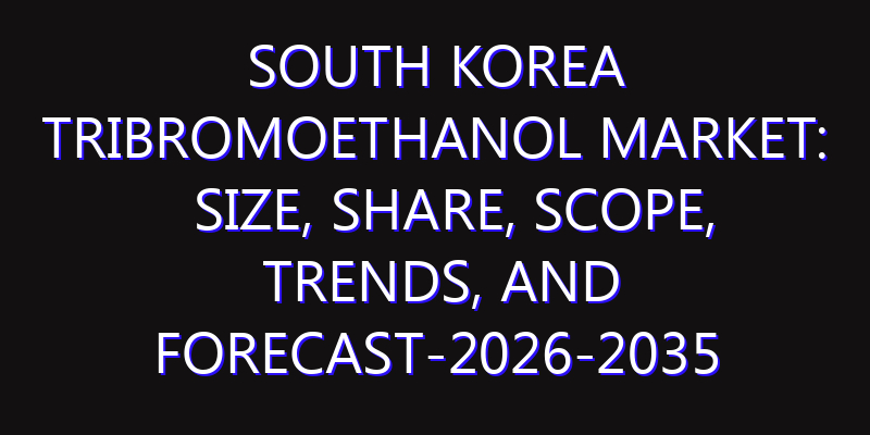 South Korea Tribromoethanol Market: Size, Share, Scope, Trends, and Forecast-2026-2035