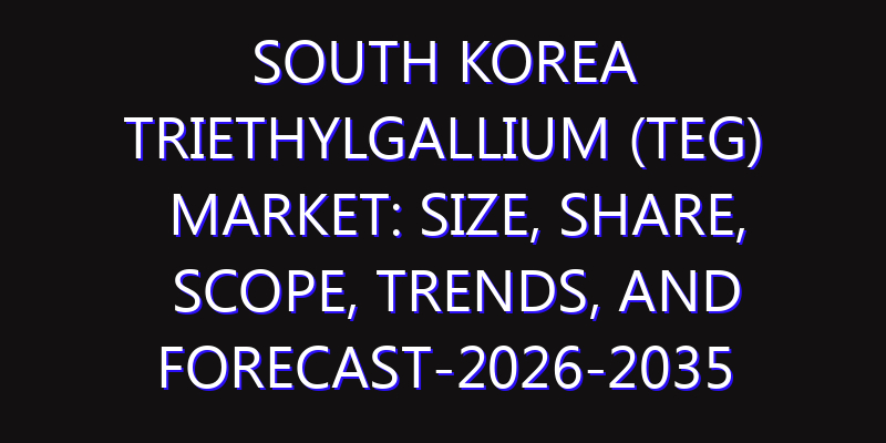 South Korea Triethylgallium (TEG) Market: Size, Share, Scope, Trends, and Forecast-2026-2035