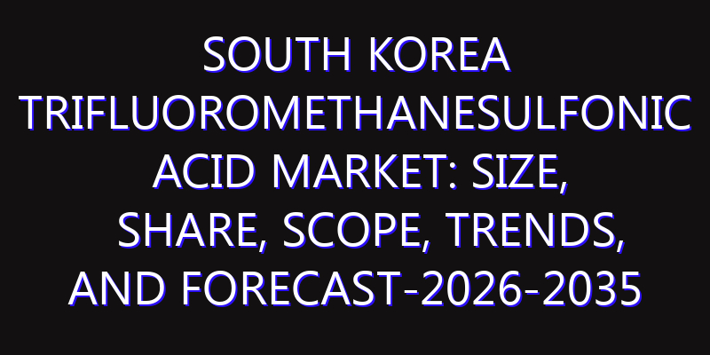 South Korea Trifluoromethanesulfonic acid Market: Size, Share, Scope, Trends, and Forecast-2026-2035