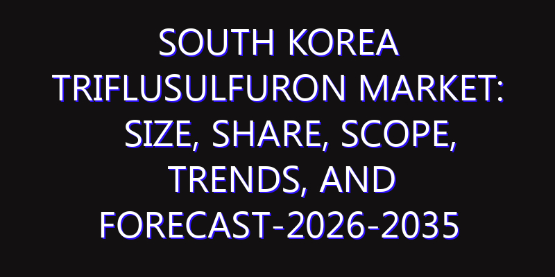 South Korea Triflusulfuron Market: Size, Share, Scope, Trends, and Forecast-2026-2035