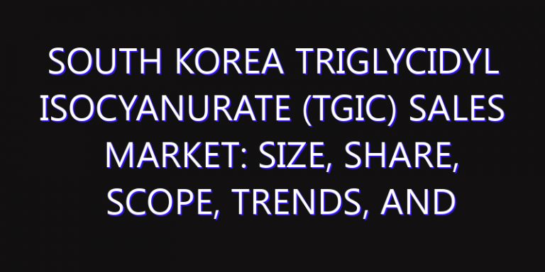 South Korea Triglycidyl Isocyanurate (TGIC) Sales Market: Size, Share, Scope, Trends, and Forecast-2026-2035
