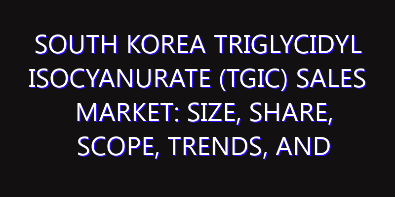 South Korea Triglycidyl Isocyanurate (TGIC) Sales Market: Size, Share, Scope, Trends, and Forecast-2026-2035