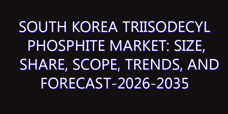 South Korea Triisodecyl Phosphite Market: Size, Share, Scope, Trends, and Forecast-2026-2035
