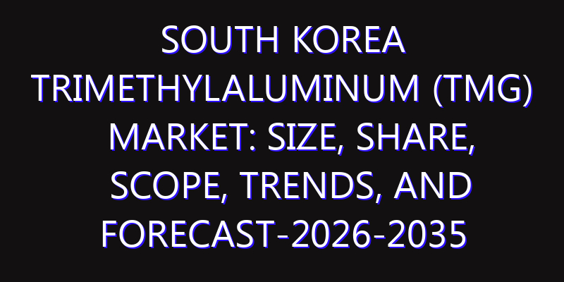 South Korea Trimethylaluminum (TMG) Market: Size, Share, Scope, Trends, and Forecast-2026-2035