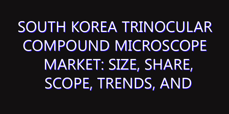 South Korea Trinocular Compound Microscope Market: Size, Share, Scope, Trends, and Forecast-2026-2035