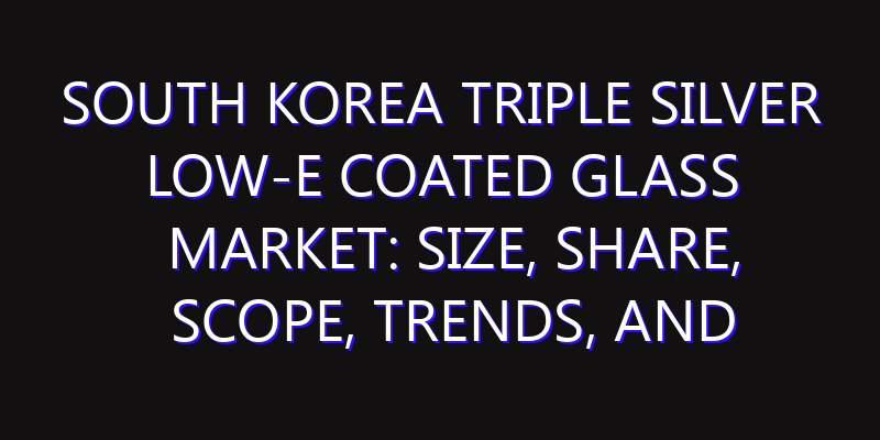 South Korea Triple Silver Low-E Coated Glass Market: Size, Share, Scope, Trends, and Forecast-2026-2035