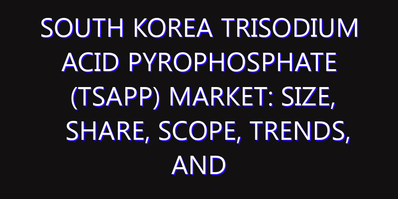 South Korea Trisodium Acid Pyrophosphate (TSAPP) Market: Size, Share, Scope, Trends, and Forecast-2026-2035