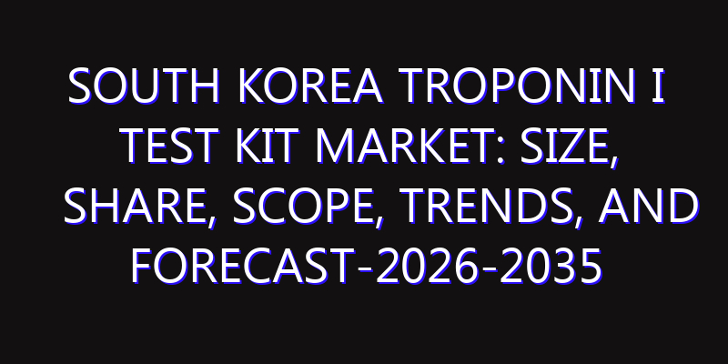 South Korea Troponin I Test Kit Market: Size, Share, Scope, Trends, and Forecast-2026-2035
