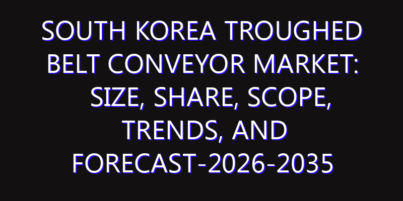 South Korea Troughed Belt Conveyor Market: Size, Share, Scope, Trends, and Forecast-2026-2035