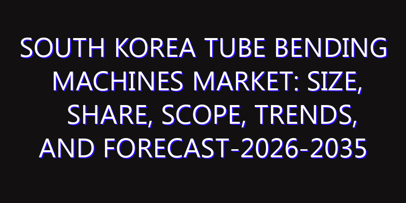 South Korea Tube Bending Machines Market: Size, Share, Scope, Trends, and Forecast-2026-2035