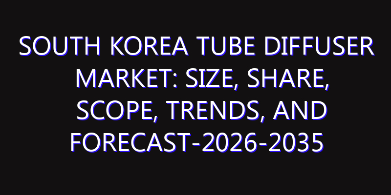 South Korea Tube Diffuser Market: Size, Share, Scope, Trends, and Forecast-2026-2035