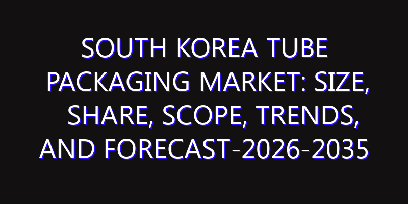 South Korea Tube Packaging Market: Size, Share, Scope, Trends, and Forecast-2026-2035