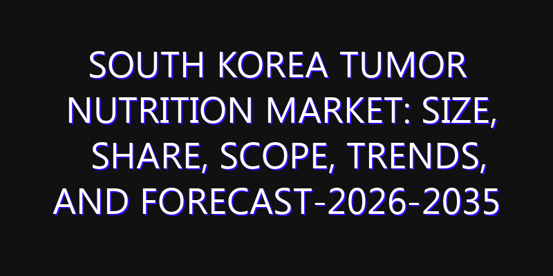 South Korea Tumor Nutrition Market: Size, Share, Scope, Trends, and Forecast-2026-2035