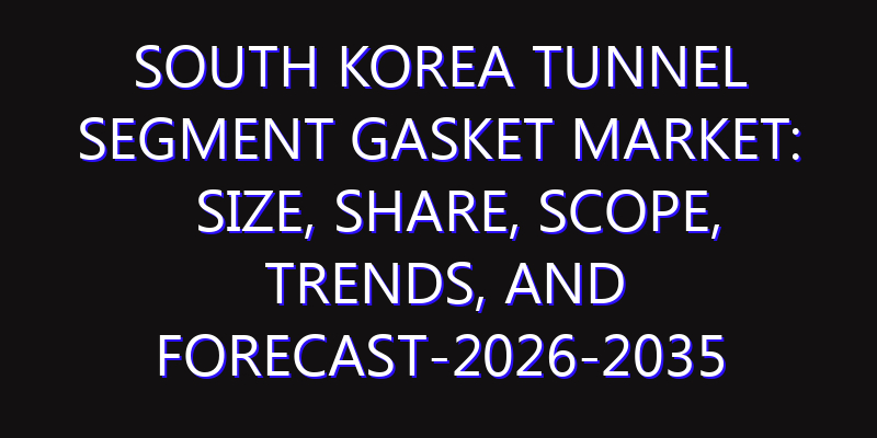 South Korea Tunnel Segment Gasket Market: Size, Share, Scope, Trends, and Forecast-2026-2035
